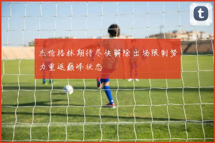 杰伦格林期待尽快解除出场限制努力重返巅峰状态