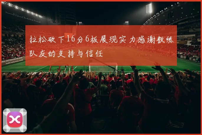 拉松砍下16分6板展现实力感谢教练队友的支持与信任