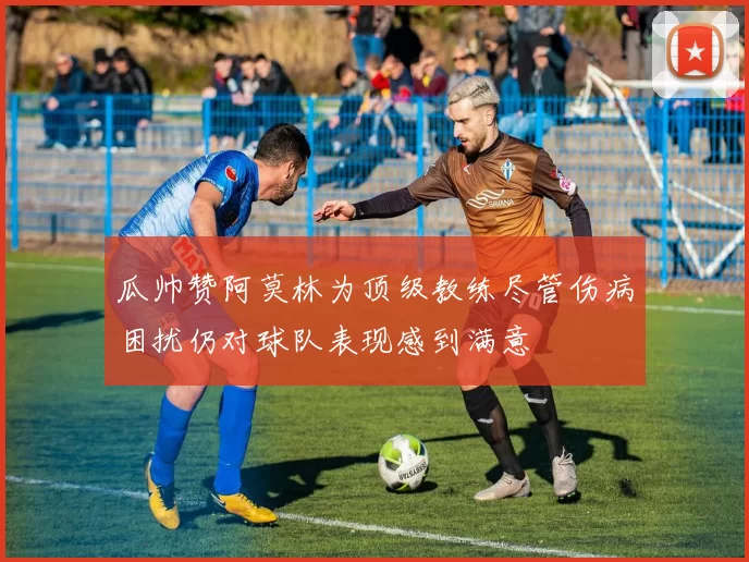 瓜帅赞阿莫林为顶级教练尽管伤病困扰仍对球队表现感到满意