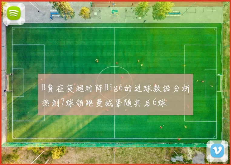 B费在英超对阵Big6的进球数据分析热刺7球领跑曼城紧随其后6球