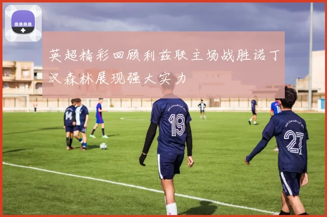 英超精彩回顾利兹联主场战胜诺丁汉森林展现强大实力