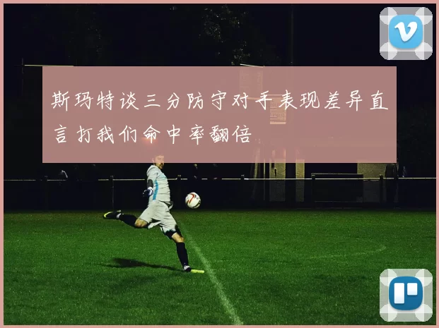 斯玛特谈三分防守对手表现差异直言打我们命中率翻倍